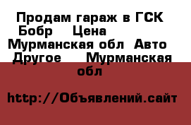 Продам гараж в ГСК «Бобр» › Цена ­ 450 000 - Мурманская обл. Авто » Другое   . Мурманская обл.